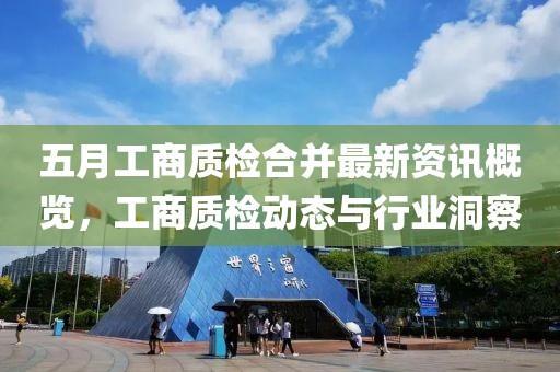 五月工商質(zhì)檢合并最新資訊概覽，工商質(zhì)檢動(dòng)態(tài)與行業(yè)洞察