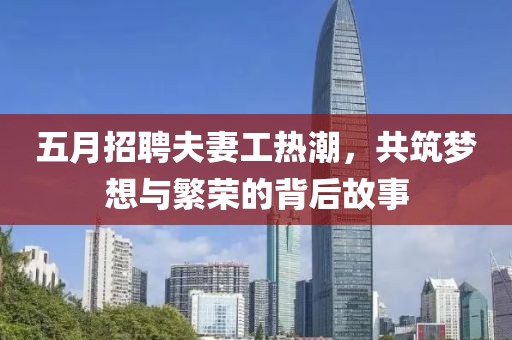 五月招聘夫妻工熱潮，共筑夢(mèng)想與繁榮的背后故事