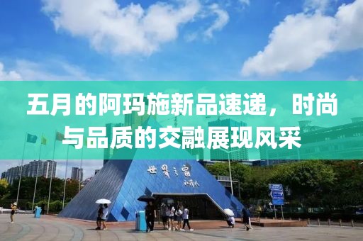五月的阿瑪施新品速遞，時尚與品質(zhì)的交融展現(xiàn)風采