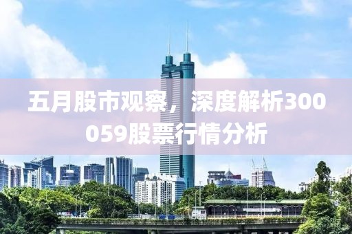 五月股市觀察，深度解析300059股票行情分析