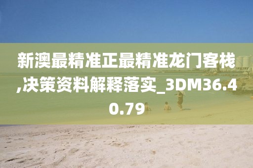 新澳最精準(zhǔn)正最精準(zhǔn)龍門客棧,決策資料解釋落實_3DM36.40.79
