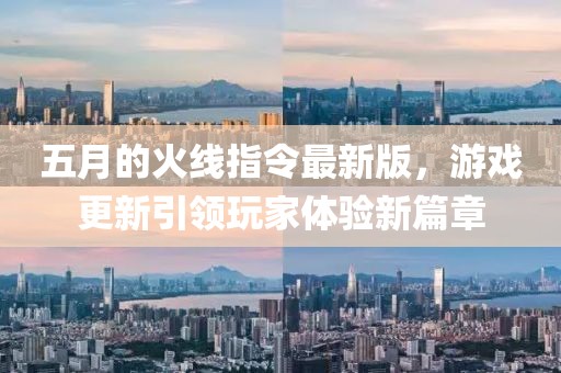 五月的火線指令最新版，游戲更新引領(lǐng)玩家體驗新篇章