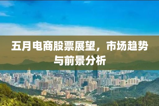 五月電商股票展望，市場(chǎng)趨勢(shì)與前景分析