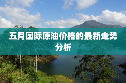 五月國(guó)際原油價(jià)格的最新走勢(shì)分析