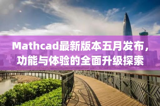 Mathcad最新版本五月發(fā)布，功能與體驗的全面升級探索