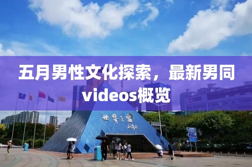 五月男性文化探索，最新男同videos概覽