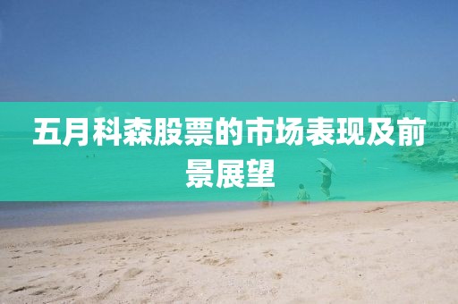 五月科森股票的市場表現(xiàn)及前景展望