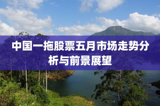 中國(guó)一拖股票五月市場(chǎng)走勢(shì)分析與前景展望