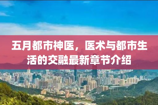 五月都市神醫(yī)，醫(yī)術(shù)與都市生活的交融最新章節(jié)介紹