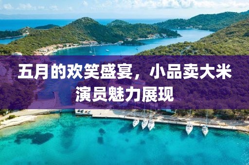 五月的歡笑盛宴，小品賣大米演員魅力展現(xiàn)