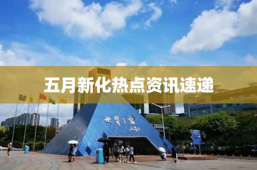 五月新化熱點(diǎn)資訊速遞