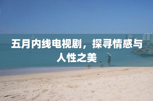 五月內(nèi)線電視劇，探尋情感與人性之美