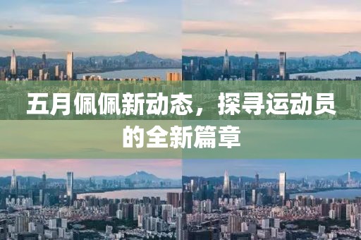 五月佩佩新動態(tài)，探尋運動員的全新篇章