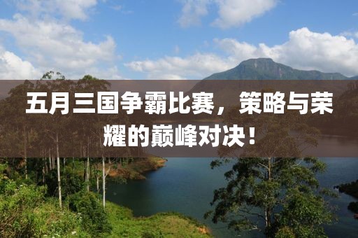 五月三國爭霸比賽，策略與榮耀的巔峰對決！