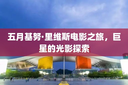 五月基努·里維斯電影之旅，巨星的光影探索