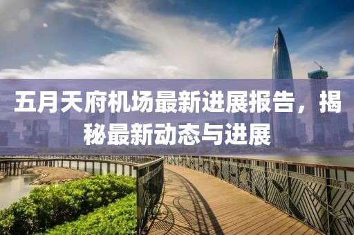 五月天府機場最新進展報告，揭秘最新動態(tài)與進展