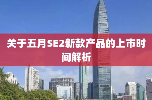 關(guān)于五月SE2新款產(chǎn)品的上市時(shí)間解析
