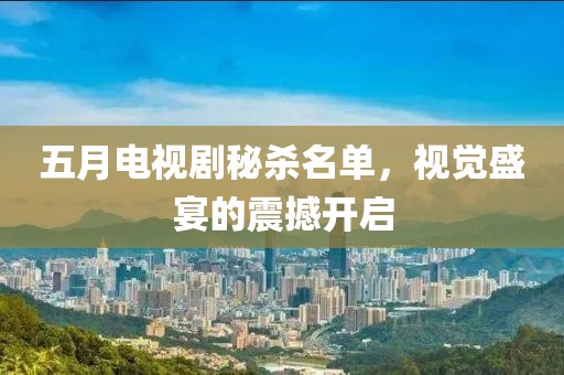 五月電視劇秘殺名單，視覺盛宴的震撼開啟