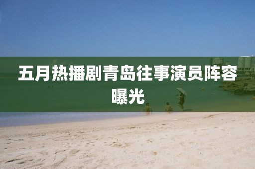 五月熱播劇青島往事演員陣容曝光