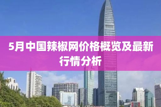 5月中國辣椒網(wǎng)價格概覽及最新行情分析