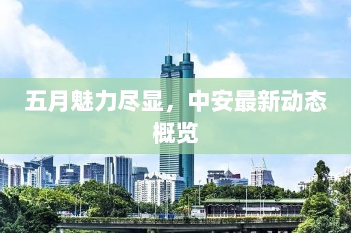 五月魅力盡顯，中安最新動態(tài)概覽