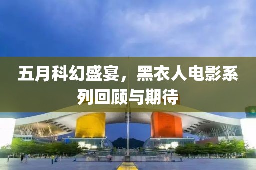 五月科幻盛宴，黑衣人電影系列回顧與期待