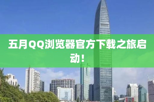 五月QQ瀏覽器官方下載之旅啟動！