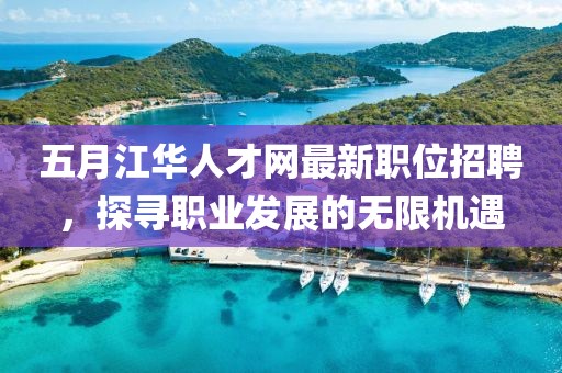 五月江華人才網(wǎng)最新職位招聘，探尋職業(yè)發(fā)展的無限機(jī)遇