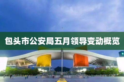 包頭市公安局五月領(lǐng)導(dǎo)變動(dòng)概覽