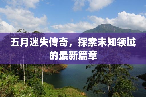 五月迷失傳奇，探索未知領(lǐng)域的最新篇章
