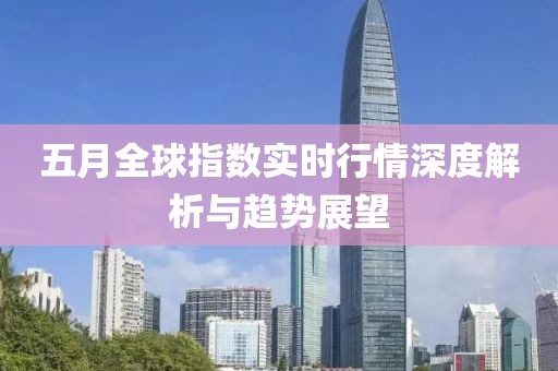 五月全球指數(shù)實(shí)時(shí)行情深度解析與趨勢(shì)展望