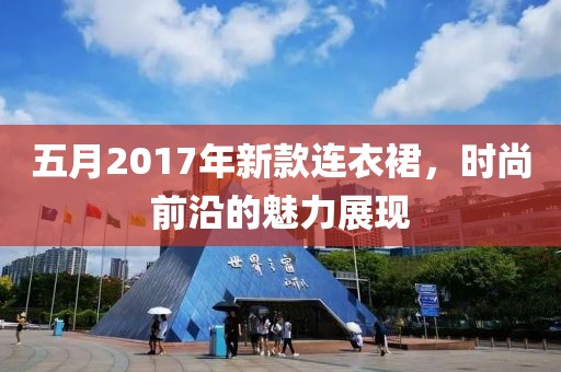 五月2017年新款連衣裙，時尚前沿的魅力展現(xiàn)