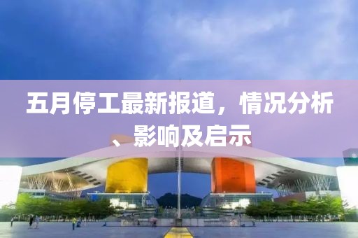 五月停工最新報(bào)道，情況分析、影響及啟示