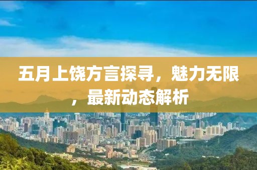 五月上饒方言探尋，魅力無限，最新動態(tài)解析