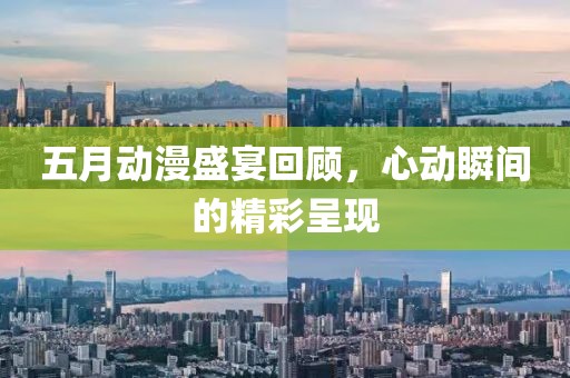五月動漫盛宴回顧，心動瞬間的精彩呈現