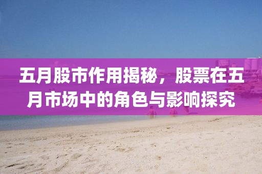 五月股市作用揭秘，股票在五月市場(chǎng)中的角色與影響探究