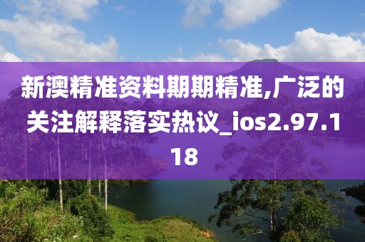 新澳精準(zhǔn)資料期期精準(zhǔn),廣泛的關(guān)注解釋落實熱議_ios2.97.118
