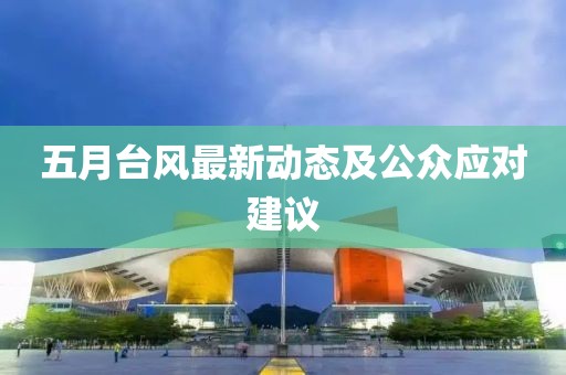 五月臺風最新動態(tài)及公眾應(yīng)對建議