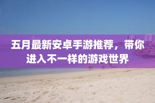五月最新安卓手游推薦，帶你進入不一樣的游戲世界