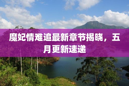 魔妃情難追最新章節(jié)揭曉，五月更新速遞