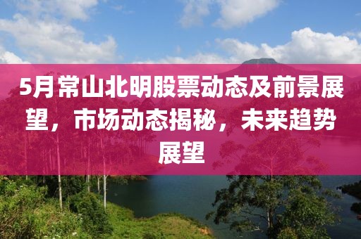 5月常山北明股票動態(tài)及前景展望，市場動態(tài)揭秘，未來趨勢展望