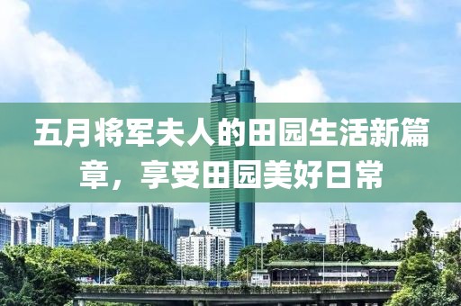 五月將軍夫人的田園生活新篇章，享受田園美好日常