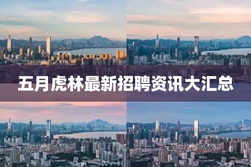 五月虎林最新招聘資訊大匯總