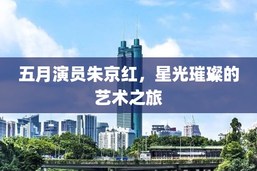 五月演員朱京紅，星光璀璨的藝術(shù)之旅