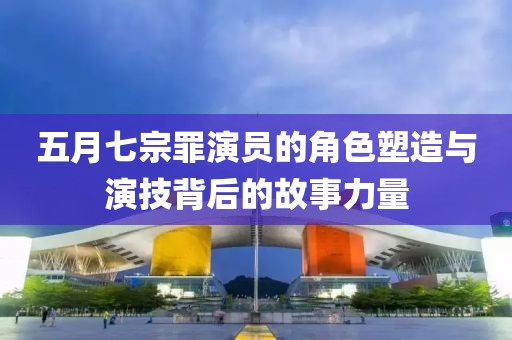 五月七宗罪演員的角色塑造與演技背后的故事力量