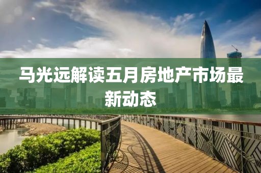 馬光遠解讀五月房地產市場最新動態(tài)