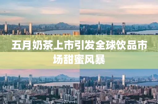五月奶茶上市引發(fā)全球飲品市場(chǎng)甜蜜風(fēng)暴