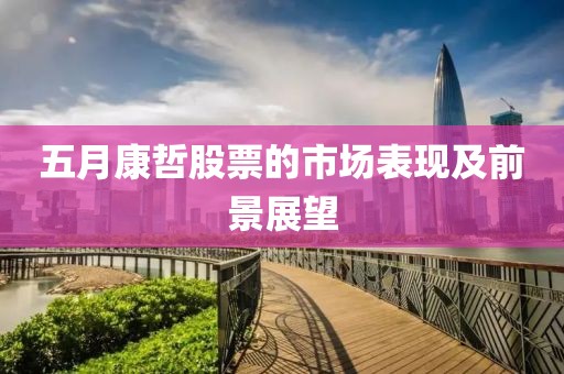 五月康哲股票的市場(chǎng)表現(xiàn)及前景展望