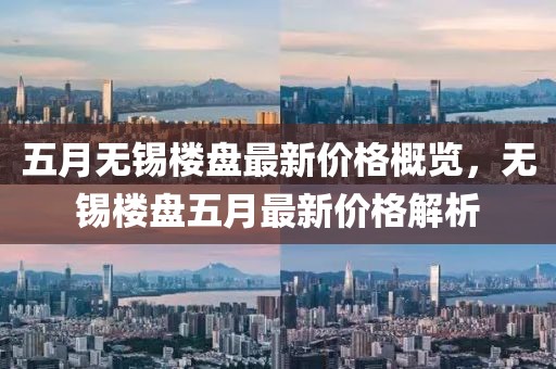 五月無錫樓盤最新價格概覽，無錫樓盤五月最新價格解析
