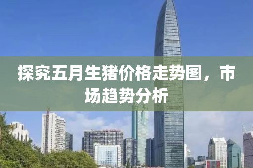 探究五月生豬價(jià)格走勢(shì)圖，市場(chǎng)趨勢(shì)分析